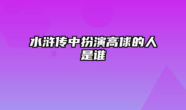 水浒传中扮演高俅的人是谁