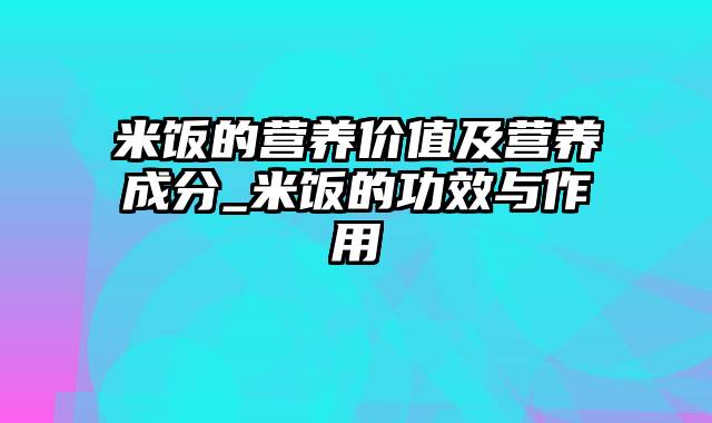 米饭的营养价值及营养成分_米饭的功效与作用