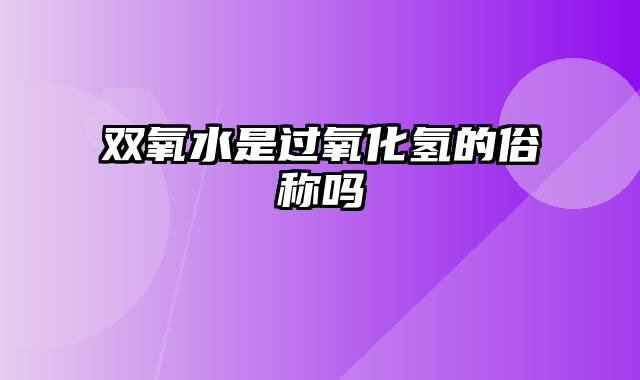 双氧水是过氧化氢的俗称吗