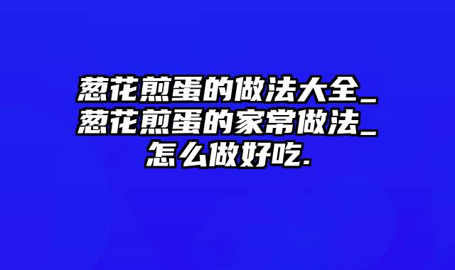 葱花煎蛋的做法大全_葱花煎蛋的家常做法_怎么做好吃.