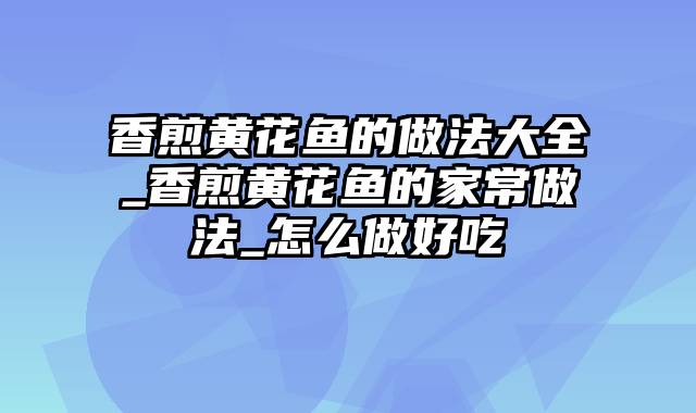 香煎黄花鱼的做法大全_香煎黄花鱼的家常做法_怎么做好吃