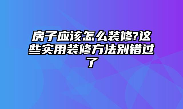 房子应该怎么装修?这些实用装修方法别错过了