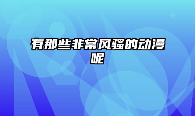 有那些非常风骚的动漫呢