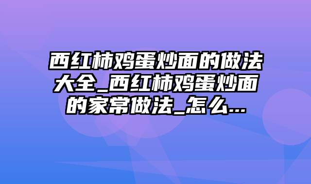 西红柿鸡蛋炒面的做法大全_西红柿鸡蛋炒面的家常做法_怎么...