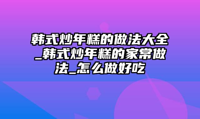 韩式炒年糕的做法大全_韩式炒年糕的家常做法_怎么做好吃