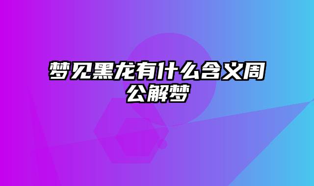 梦见黑龙有什么含义周公解梦