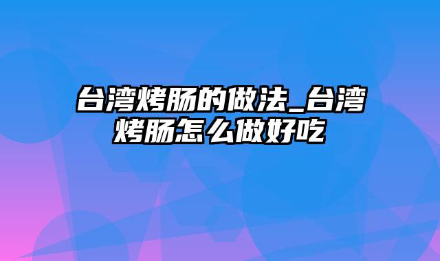 台湾烤肠的做法_台湾烤肠怎么做好吃