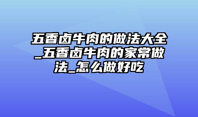 五香卤牛肉的做法大全_五香卤牛肉的家常做法_怎么做好吃