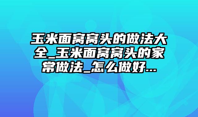 玉米面窝窝头的做法大全_玉米面窝窝头的家常做法_怎么做好...