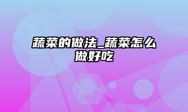 蔬菜的做法_蔬菜怎么做好吃