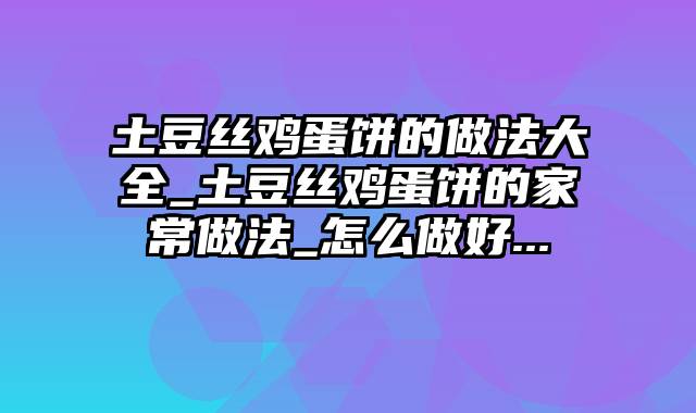 土豆丝鸡蛋饼的做法大全_土豆丝鸡蛋饼的家常做法_怎么做好...