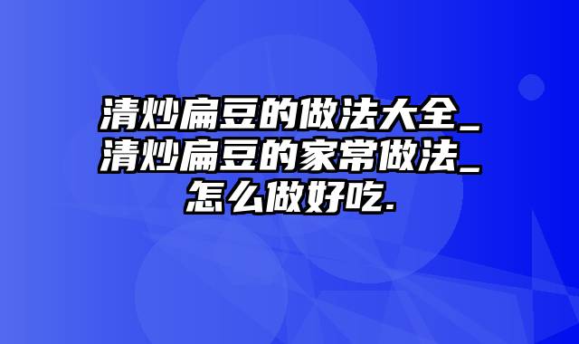 清炒扁豆的做法大全_清炒扁豆的家常做法_怎么做好吃.