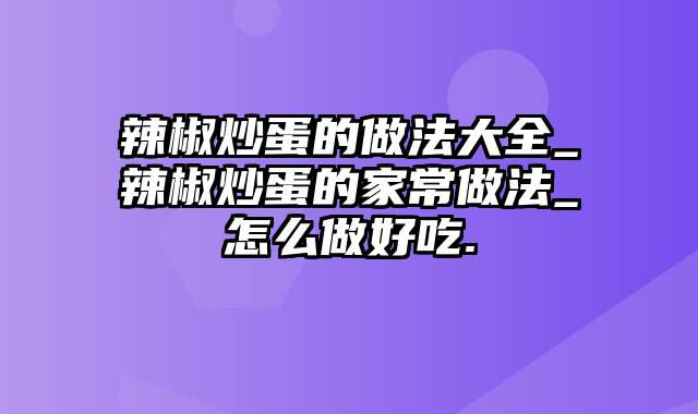 辣椒炒蛋的做法大全_辣椒炒蛋的家常做法_怎么做好吃.