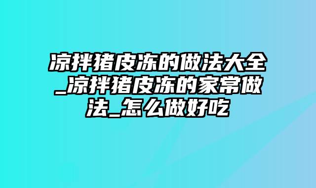 凉拌猪皮冻的做法大全_凉拌猪皮冻的家常做法_怎么做好吃