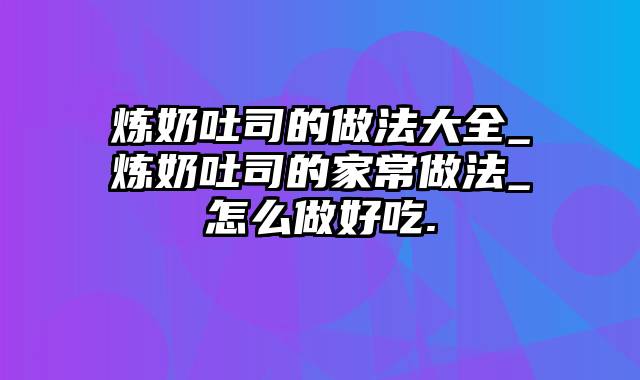 炼奶吐司的做法大全_炼奶吐司的家常做法_怎么做好吃.