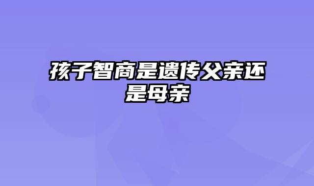 孩子智商是遗传父亲还是母亲