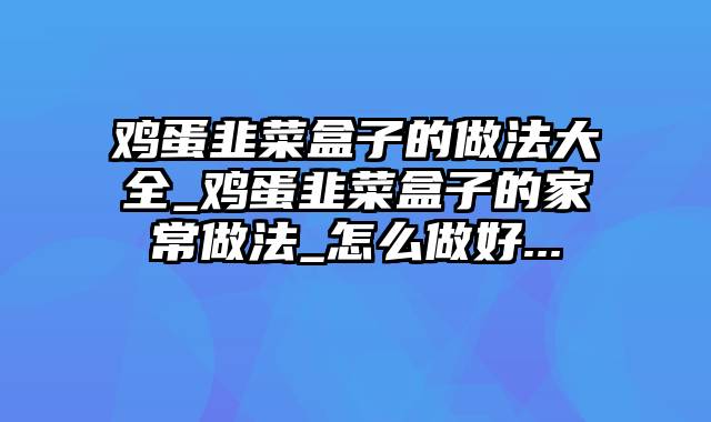 鸡蛋韭菜盒子的做法大全_鸡蛋韭菜盒子的家常做法_怎么做好...