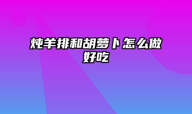 炖羊排和胡萝卜怎么做好吃