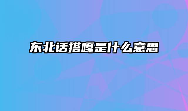 东北话搭嘎是什么意思