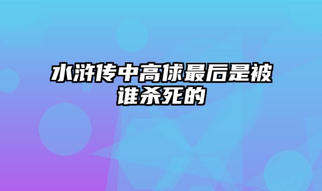 水浒传中高俅最后是被谁杀死的