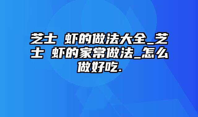 芝士焗虾的做法大全_芝士焗虾的家常做法_怎么做好吃.