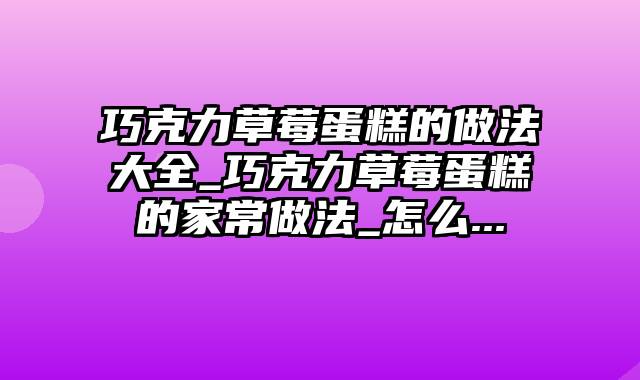 巧克力草莓蛋糕的做法大全_巧克力草莓蛋糕的家常做法_怎么...