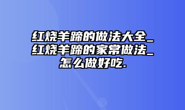 红烧羊蹄的做法大全_红烧羊蹄的家常做法_怎么做好吃.
