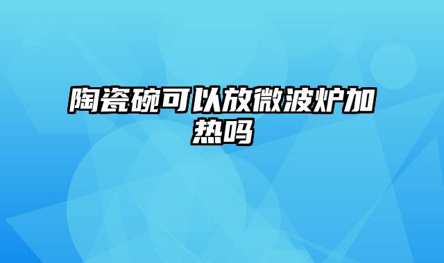 陶瓷碗可以放微波炉加热吗