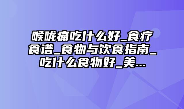 喉咙痛吃什么好_食疗食谱_食物与饮食指南_吃什么食物好_美...