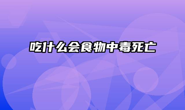 吃什么会食物中毒死亡