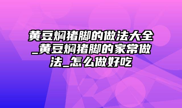 黄豆焖猪脚的做法大全_黄豆焖猪脚的家常做法_怎么做好吃