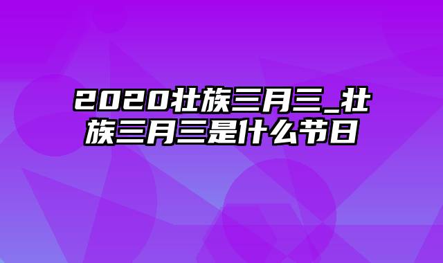 2020壮族三月三_壮族三月三是什么节日