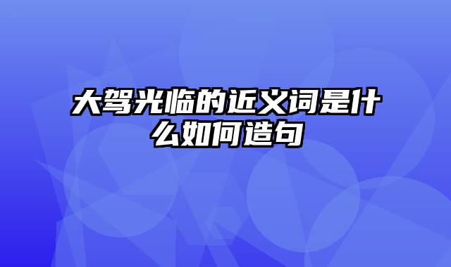 大驾光临的近义词是什么如何造句