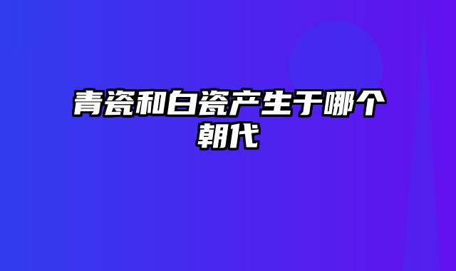 青瓷和白瓷产生于哪个朝代