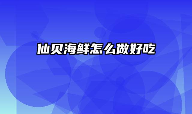 仙贝海鲜怎么做好吃