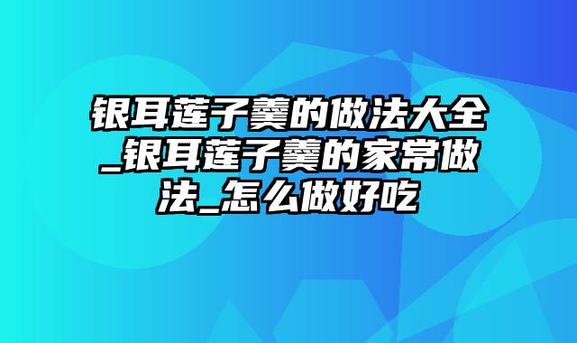 银耳莲子羹的做法大全_银耳莲子羹的家常做法_怎么做好吃