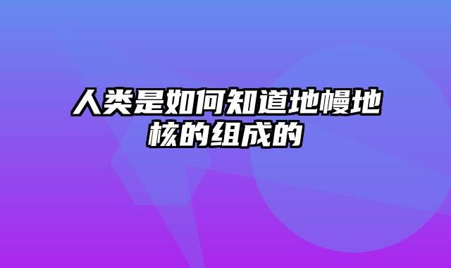 人类是如何知道地幔地核的组成的