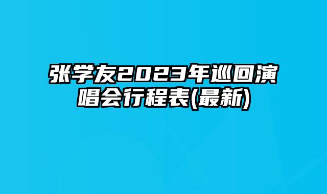 张学友2023年巡回演唱会行程表(最新)