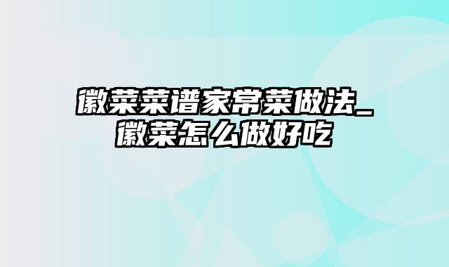 徽菜菜谱家常菜做法_徽菜怎么做好吃
