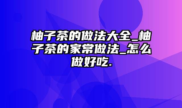 柚子茶的做法大全_柚子茶的家常做法_怎么做好吃.