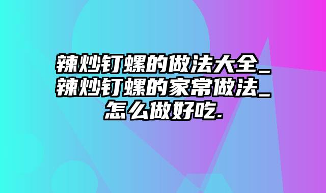 辣炒钉螺的做法大全_辣炒钉螺的家常做法_怎么做好吃.