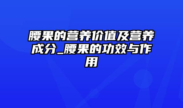 腰果的营养价值及营养成分_腰果的功效与作用