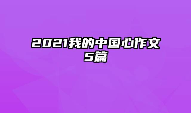 2021我的中国心作文5篇