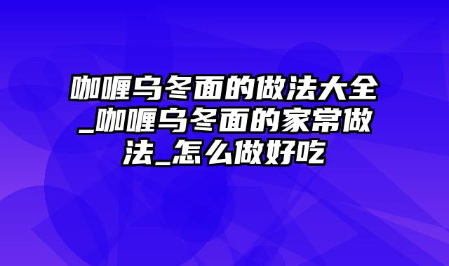 咖喱乌冬面的做法大全_咖喱乌冬面的家常做法_怎么做好吃