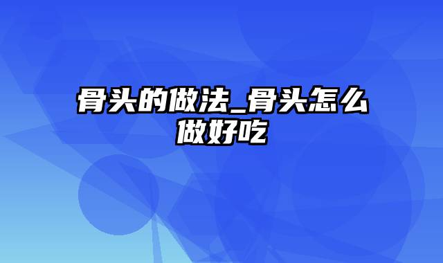 骨头的做法_骨头怎么做好吃