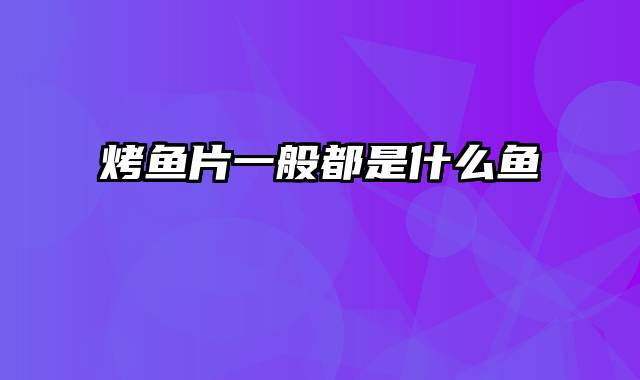 烤鱼片一般都是什么鱼