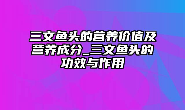 三文鱼头的营养价值及营养成分_三文鱼头的功效与作用