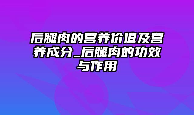 后腿肉的营养价值及营养成分_后腿肉的功效与作用