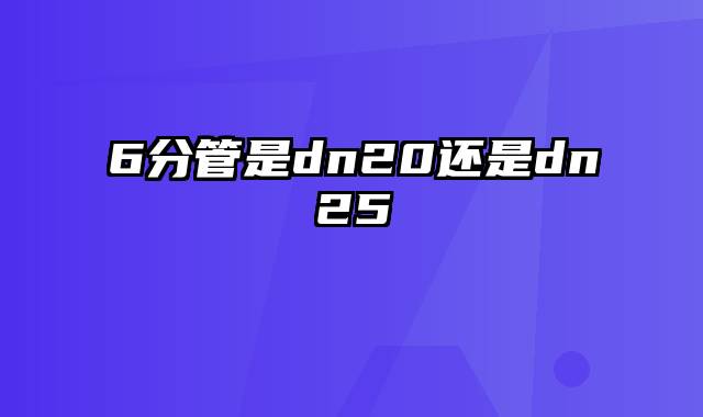 6分管是dn20还是dn25