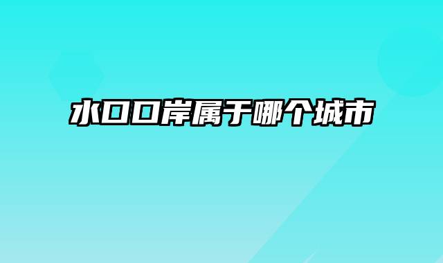 水口口岸属于哪个城市